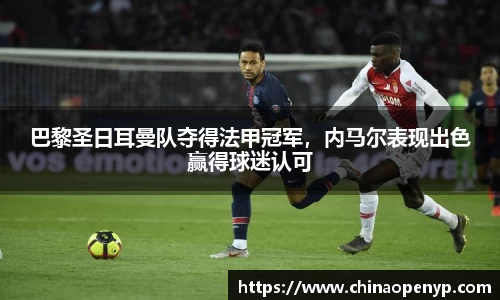 巴黎圣日耳曼队夺得法甲冠军，内马尔表现出色赢得球迷认可