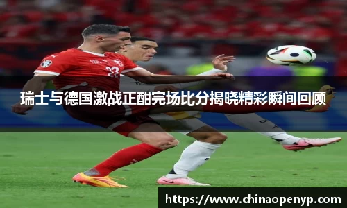 瑞士与德国激战正酣完场比分揭晓精彩瞬间回顾