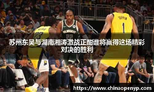 苏州东吴与湖南湘涛激战正酣谁将赢得这场精彩对决的胜利