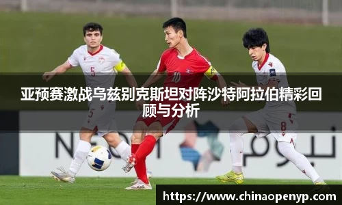 亚预赛激战乌兹别克斯坦对阵沙特阿拉伯精彩回顾与分析