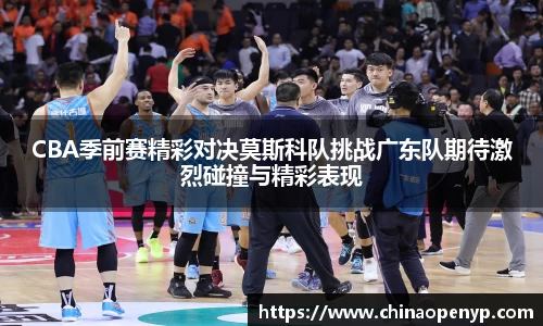 CBA季前赛精彩对决莫斯科队挑战广东队期待激烈碰撞与精彩表现